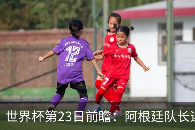 世界杯第23日前瞻：阿根廷队长迎历史之夜 卫冕冠军PK大黑马