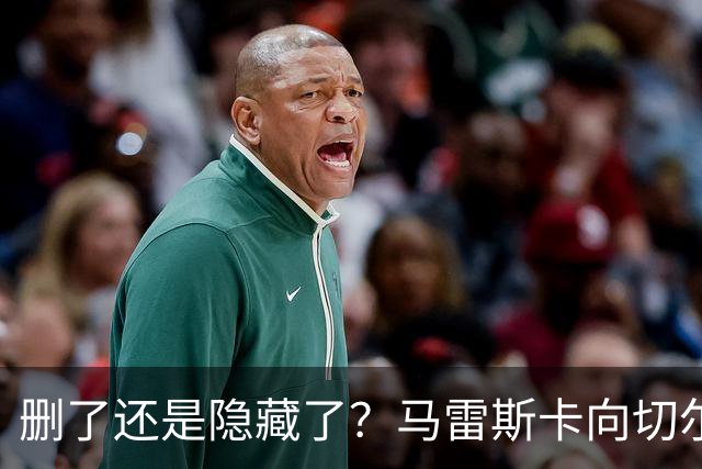 删了还是隐藏了？马雷斯卡向切尔西道歉的ins帖子已经消失不见