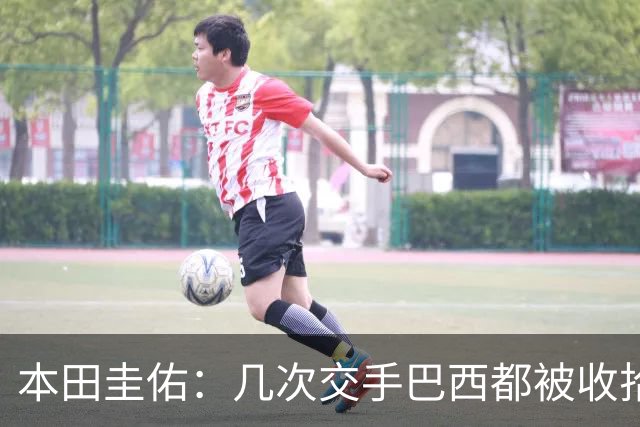 本田圭佑：几次交手巴西都被收拾得挺惨 在顺风时突然被哐哐进球