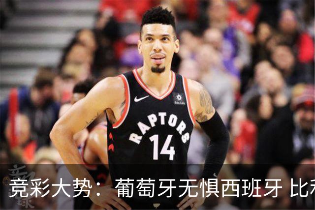竞彩大势：葡萄牙无惧西班牙 比利时信心不足