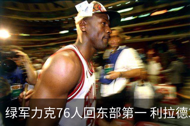绿军力克76人回东部第一 利拉德37+13雄鹿屠龙